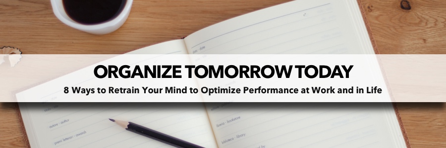 Organize Tomorrow Today - 8 Ways to Retrain Your Mind to Optimize Performance at Work and in Life